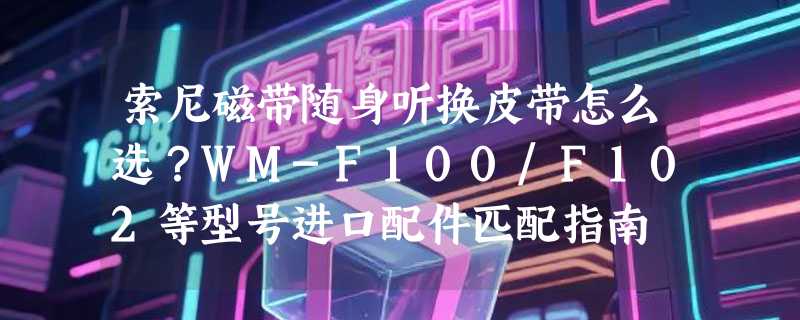 索尼磁带随身听换皮带怎么选？WM-F100/F102等型号进口配件匹配指南
