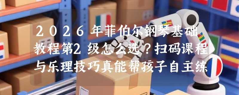 2026年菲伯尔钢琴基础教程第2级怎么选？扫码课程与乐理技巧真能帮孩子自主练琴吗
