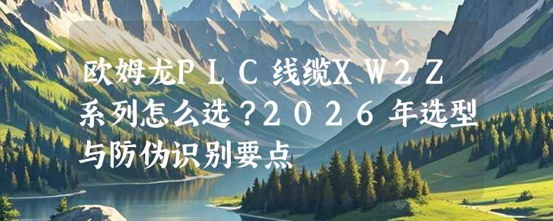 欧姆龙PLC线缆XW2Z系列怎么选？2026年选型与防伪识别要点