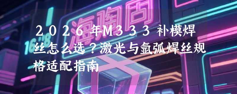 2026年M333补模焊丝怎么选？激光与氩弧焊丝规格适配指南