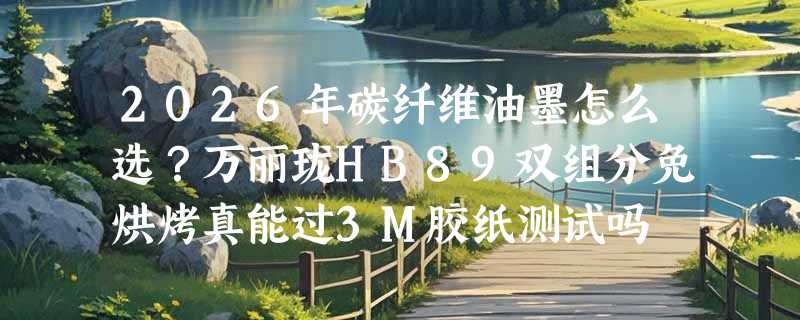 2026年碳纤维油墨怎么选？万丽珑HB89双组分免烘烤真能过3M胶纸测试吗