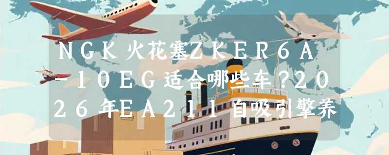 NGK火花塞ZKER6A-10EG适合哪些车？2026年EA211自吸引擎养护要点
