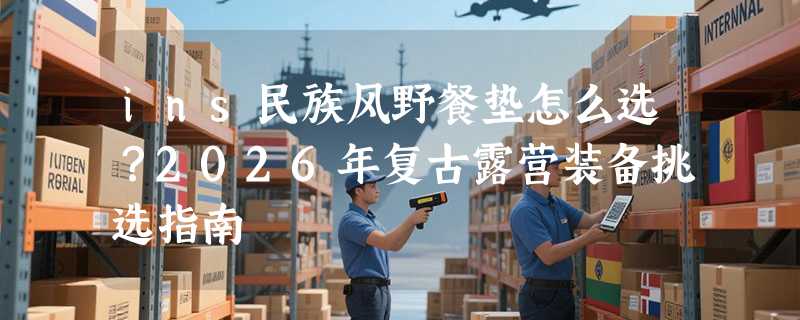 ins民族风野餐垫怎么选？2026年复古露营装备挑选指南