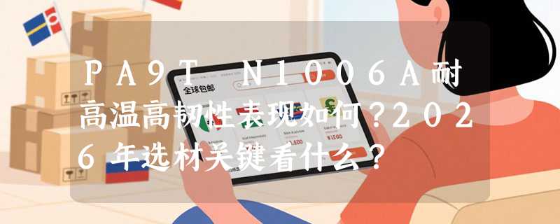 PA9T N1006A耐高温高韧性表现如何？2026年选材关键看什么？