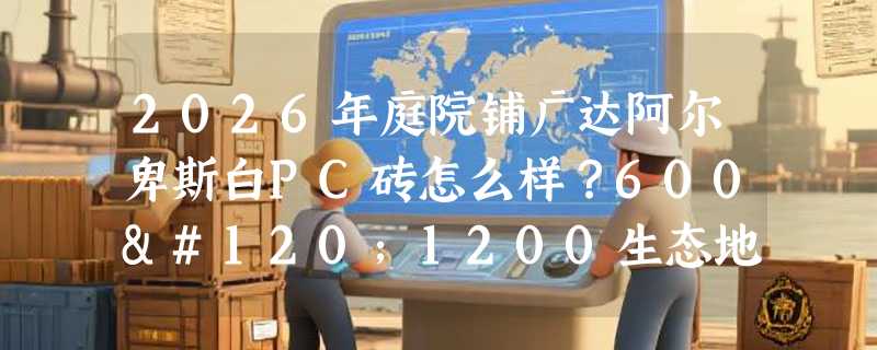 2026年庭院铺广达阿尔卑斯白PC砖怎么样？600x1200生态地铺石石英砖防滑与质感实测