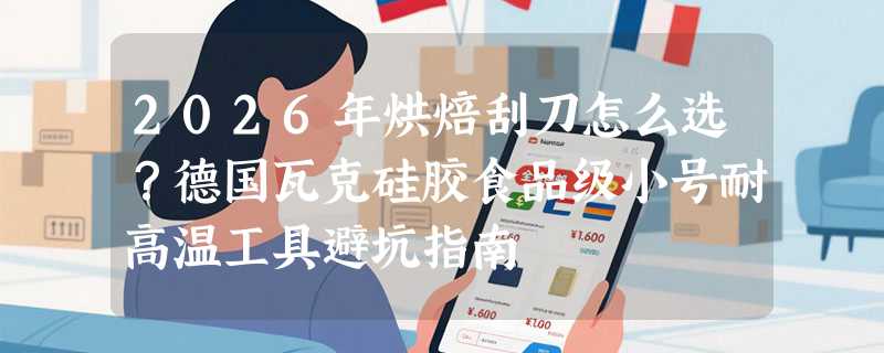 2026年烘焙刮刀怎么选？德国瓦克硅胶食品级小号耐高温工具避坑指南