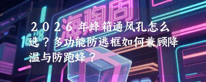 2026年蜂箱通风孔怎么选？多功能防逃框如何兼顾降温与防跑蜂？