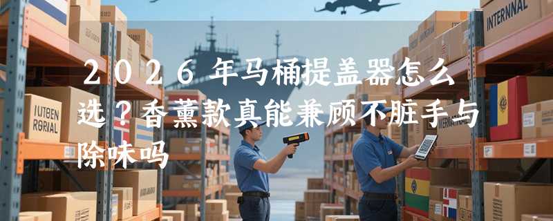 2026年马桶提盖器怎么选？香薰款真能兼顾不脏手与除味吗