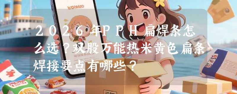2026年PPH扁焊条怎么选？双股万能热米黄色扁条焊接要点有哪些？