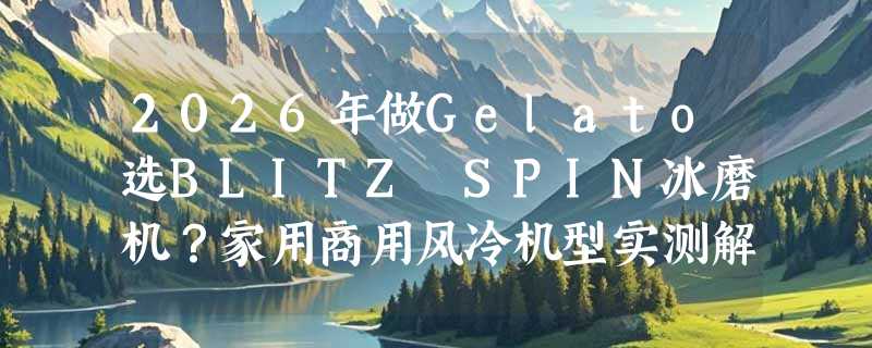 2026年做Gelato选BLITZ SPIN冰磨机？家用商用风冷机型实测解析