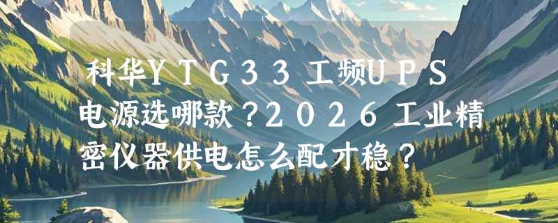 科华YTG33工频UPS电源选哪款？2026工业精密仪器供电怎么配才稳？