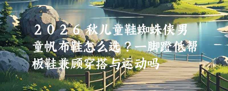 2026秋儿童鞋蜘蛛侠男童帆布鞋怎么选？一脚蹬低帮板鞋兼顾穿搭与运动吗