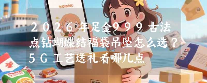 2026年足金999古法点钻蝴蝶结福袋吊坠怎么选？5G工艺送礼看哪几点