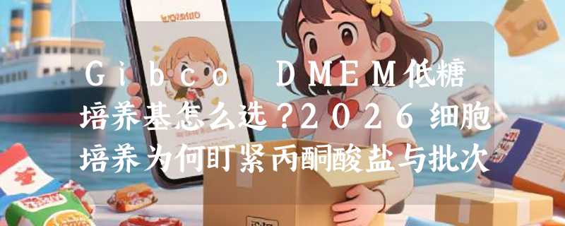 Gibco DMEM低糖培养基怎么选？2026细胞培养为何盯紧丙酮酸盐与批次稳定性
