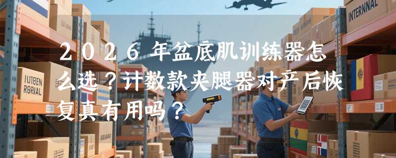2026年盆底肌训练器怎么选？计数款夹腿器对产后恢复真有用吗？