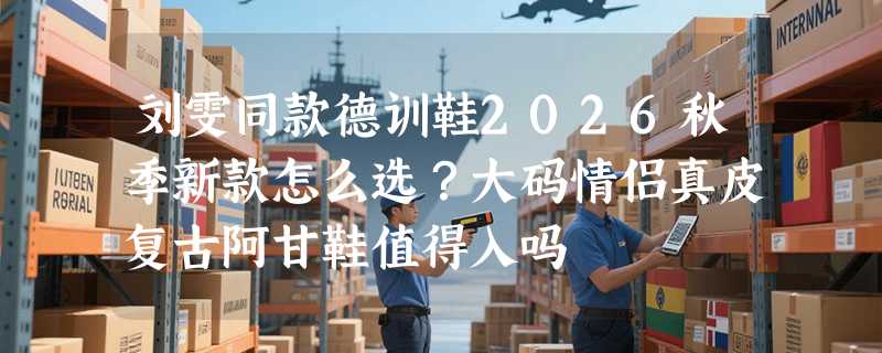 刘雯同款德训鞋2026秋季新款怎么选？大码情侣真皮复古阿甘鞋值得入吗
