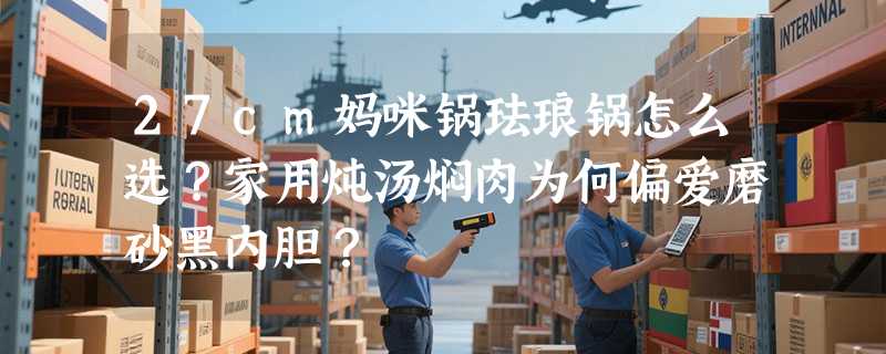 27cm妈咪锅珐琅锅怎么选？家用炖汤焖肉为何偏爱磨砂黑内胆？