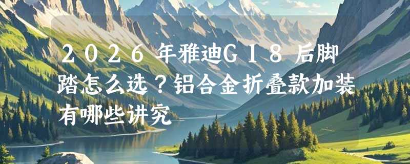 2026年雅迪G18后脚踏怎么选？铝合金折叠款加装有哪些讲究