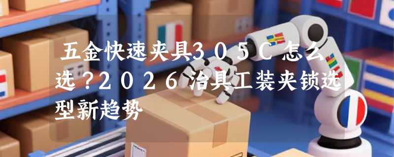 五金快速夹具305C怎么选？2026治具工装夹锁选型新趋势