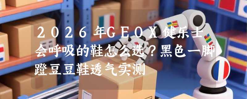 2026年GEOX健乐士会呼吸的鞋怎么选？黑色一脚蹬豆豆鞋透气实测