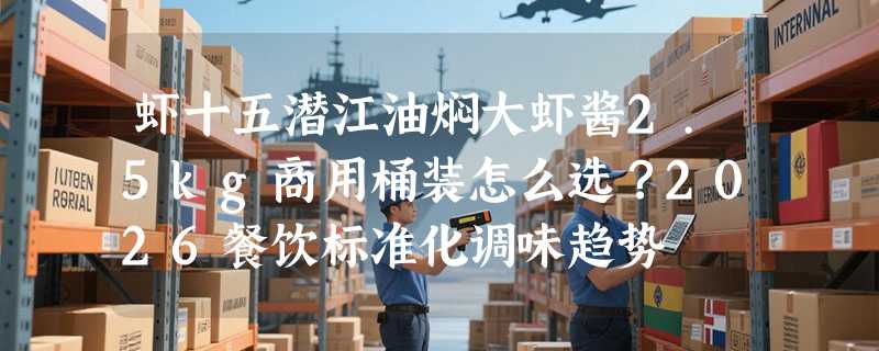 虾十五潜江油焖大虾酱2.5kg商用桶装怎么选？2026餐饮标准化调味趋势