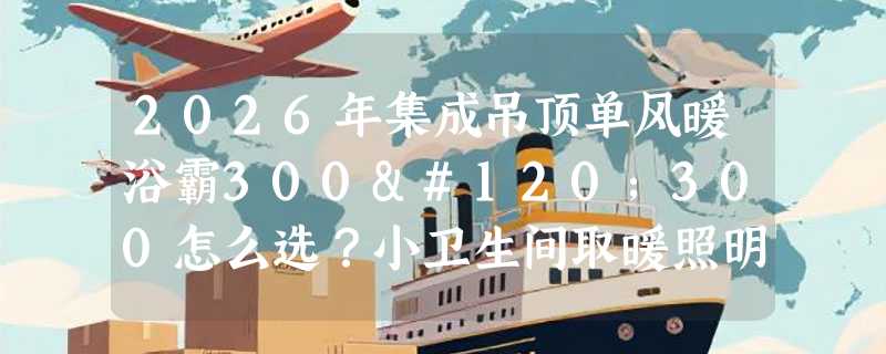 2026年集成吊顶单风暖浴霸300x300怎么选？小卫生间取暖照明一步到位
