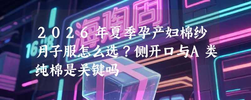 2026年夏季孕产妇棉纱月子服怎么选？侧开口与A类纯棉是关键吗
