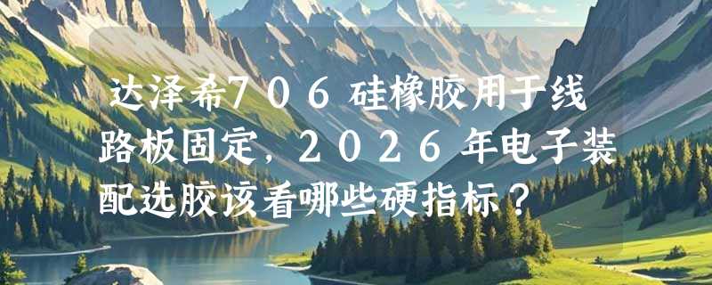 达泽希706硅橡胶用于线路板固定，2026年电子装配选胶该看哪些硬指标？