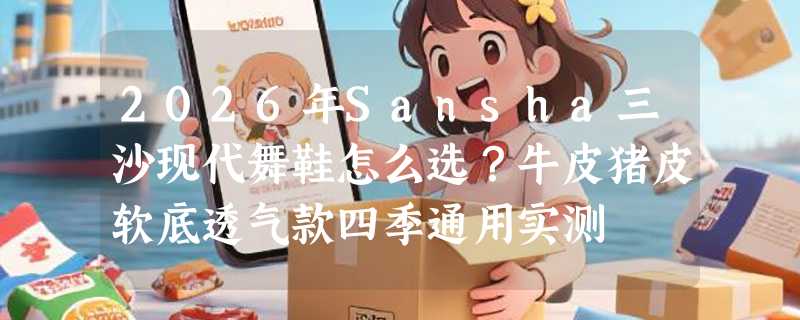 2026年Sansha三沙现代舞鞋怎么选？牛皮猪皮软底透气款四季通用实测