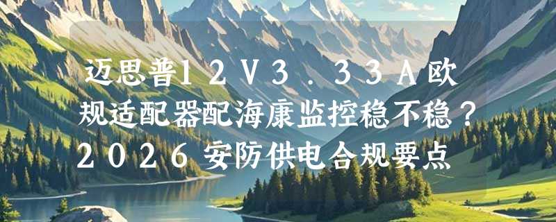 迈思普12V3.33A欧规适配器配海康监控稳不稳？2026安防供电合规要点