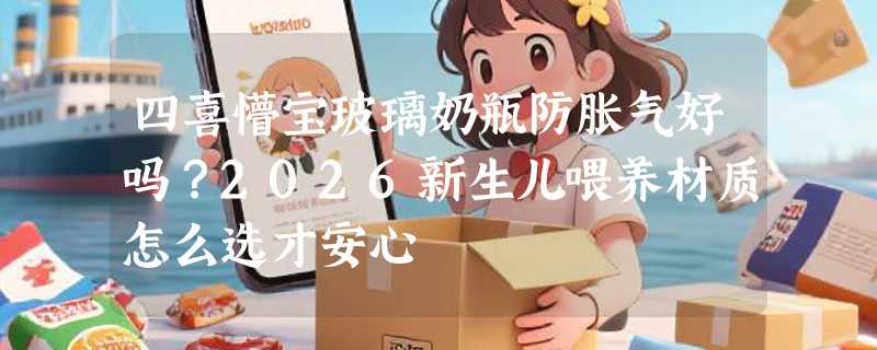 四喜懵宝玻璃奶瓶防胀气好吗？2026新生儿喂养材质怎么选才安心