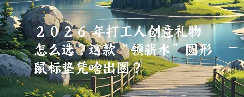 2026年打工人创意礼物怎么选？这款“领薪水”圆形鼠标垫凭啥出圈？