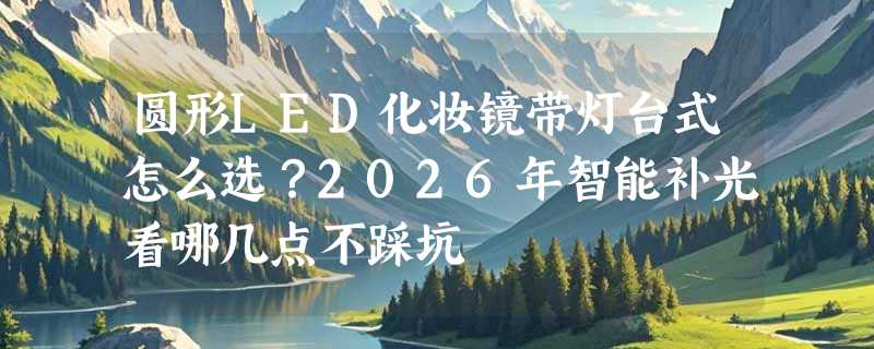 圆形LED化妆镜带灯台式怎么选？2026年智能补光看哪几点不踩坑