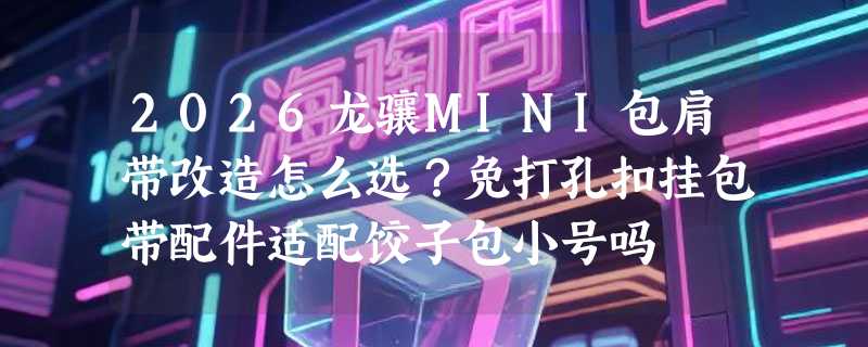 2026龙骧MINI包肩带改造怎么选？免打孔扣挂包带配件适配饺子包小号吗