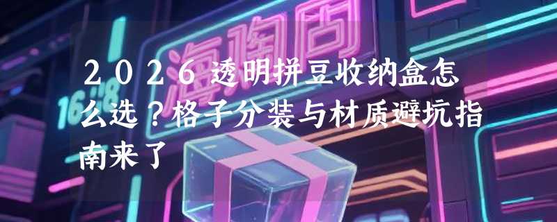 2026透明拼豆收纳盒怎么选？格子分装与材质避坑指南来了