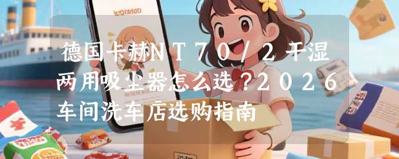 德国卡赫NT70/2干湿两用吸尘器怎么选？2026车间洗车店选购指南