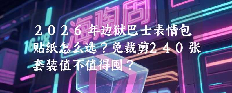 2026年边狱巴士表情包贴纸怎么选？免裁剪240张套装值不值得囤？