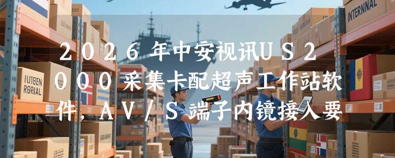 2026年中安视讯US2000采集卡配超声工作站软件，AV/S端子内镜接入要注意啥？
