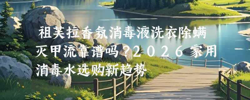 祖芙拉香氛消毒液洗衣除螨灭甲流靠谱吗？2026家用消毒水选购新趋势