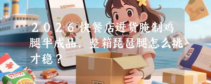 2026快餐店进货腌制鸡腿半成品，整箱琵琶腿怎么挑才稳？