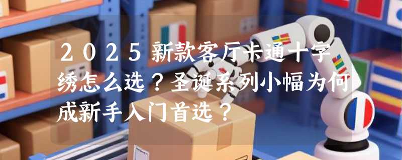 2025新款客厅卡通十字绣怎么选？圣诞系列小幅为何成新手入门首选？