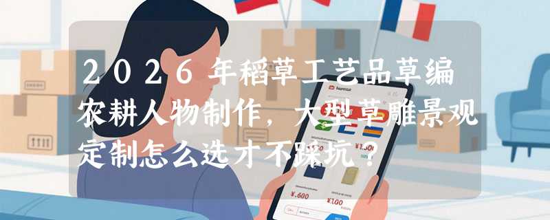 2026年稻草工艺品草编农耕人物制作，大型草雕景观定制怎么选才不踩坑？