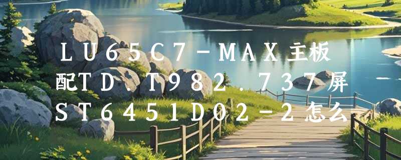 LU65C7-MAX主板配TD.T982.737屏ST6451D02-2怎么调？2026维修适配要点