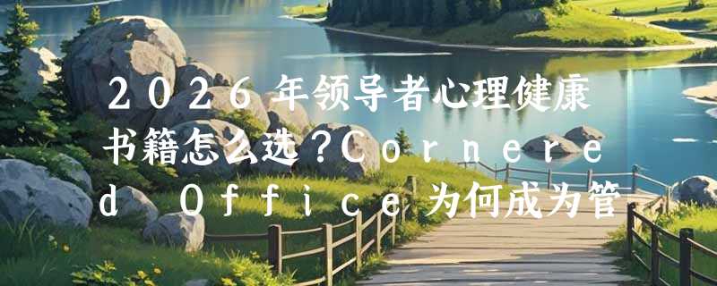2026年领导者心理健康书籍怎么选？Cornered Office为何成为管理层必读？
