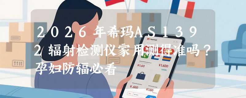 2026年希玛AS1392辐射检测仪家用测得准吗？孕妇防辐必看