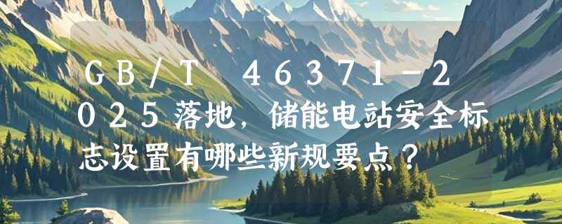 GB/T 46371-2025落地，储能电站安全标志设置有哪些新规要点？