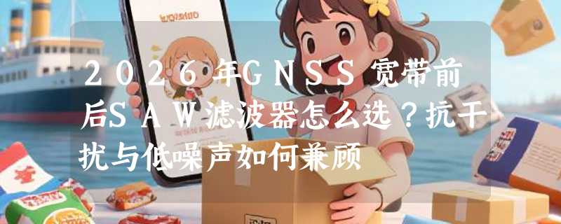 2026年GNSS宽带前后SAW滤波器怎么选？抗干扰与低噪声如何兼顾