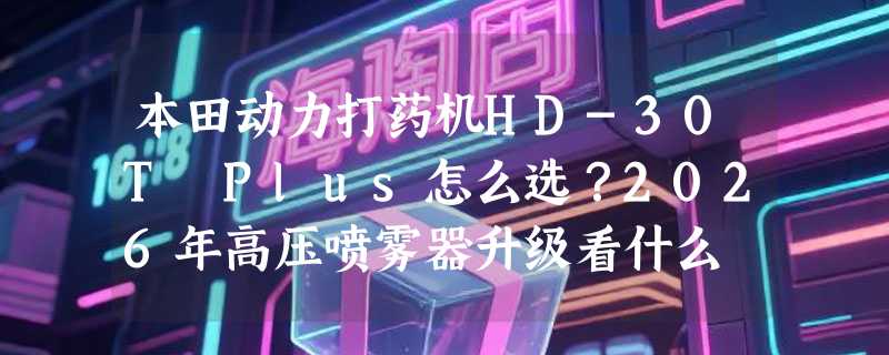 本田动力打药机HD-30T Plus怎么选？2026年高压喷雾器升级看什么