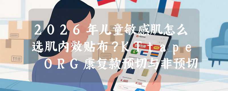 2026年儿童敏感肌怎么选肌内效贴布？KTtape ORG康复款预切与非预切哪种更合适