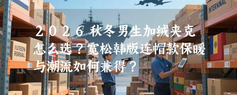 2026秋冬男生加绒夹克怎么选？宽松韩版连帽款保暖与潮流如何兼得？